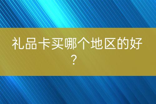 礼品卡买哪个地区的好？