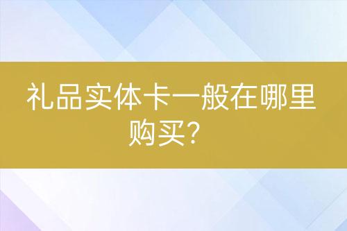 礼品实体卡一般在哪里购买？-亿权益官方博客-官方资讯-山东亿梦网络科技有限公司