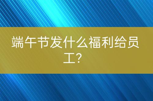 端午节发什么福利给员工？