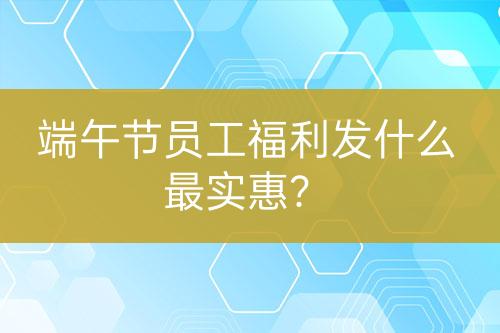 端午节员工福利发什么最实惠？