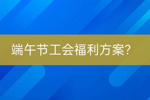 端午节工会福利方案？