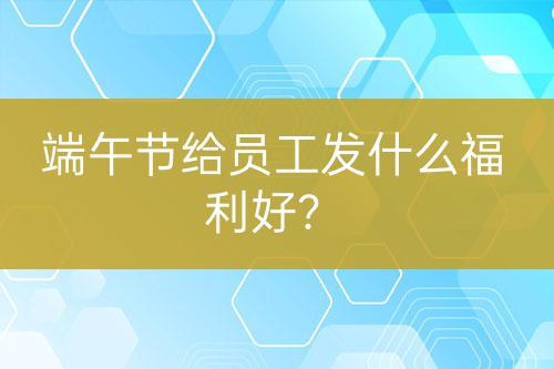 端午节给员工发什么福利好？