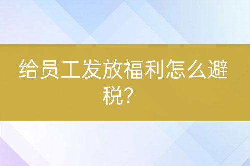 给员工发放福利怎么避税？