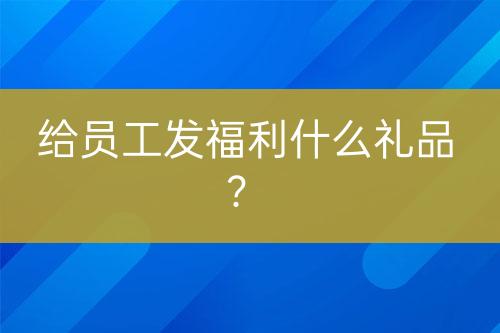 给员工发福利什么礼品？