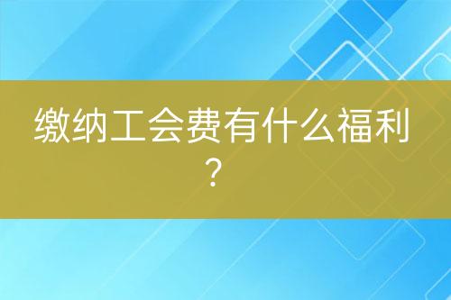 缴纳工会费有什么福利？