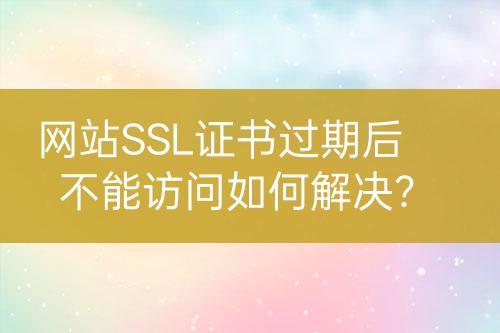 网站SSL证书过期后不能访问如何解决？