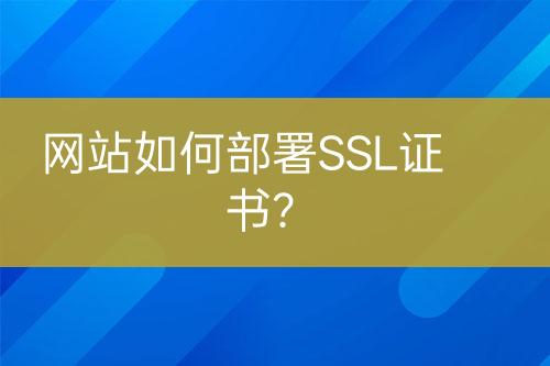 网站如何部署SSL证书？