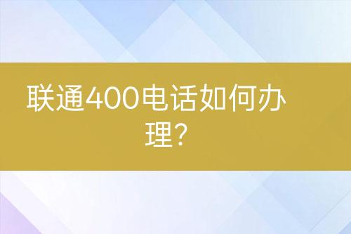 联通400电话如何办理？