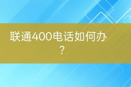 联通400电话如何办？