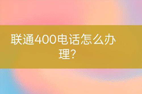 联通400电话怎么办理？