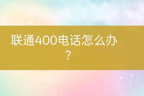 联通400电话怎么办？