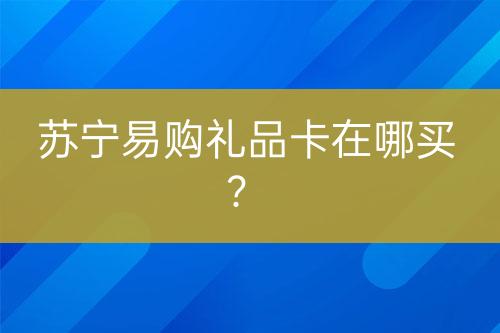 苏宁易购礼品卡在哪买？