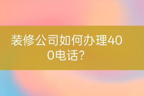 装修公司如何办理400电话？