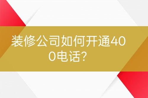 装修公司如何开通400电话？