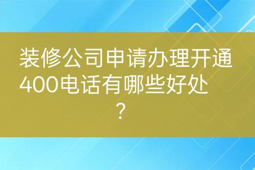 装修公司申请办理开通400电话有哪些好处？