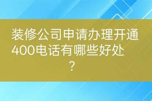 装修公司申请办理开通400电话有哪些好处？