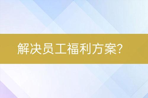 解决员工福利方案？