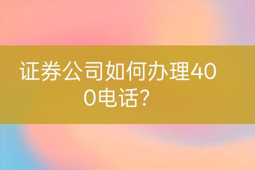 证券公司如何办理400电话？
