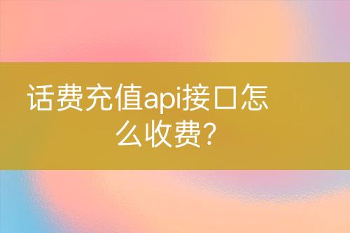 话费充值api接口怎么收费？