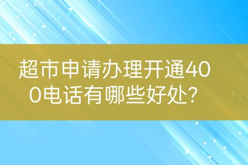 超市申请办理开通400电话有哪些好处？