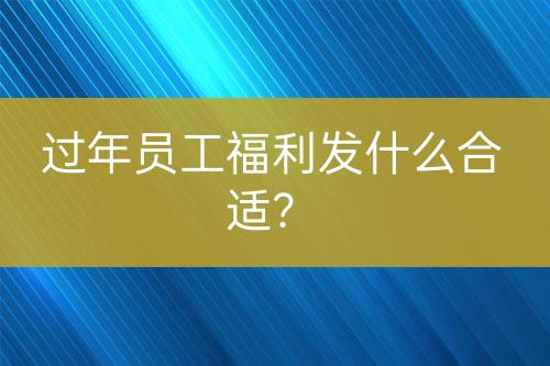 过年员工福利发什么合适？