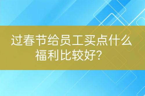 过春节给员工买点什么福利比较好？