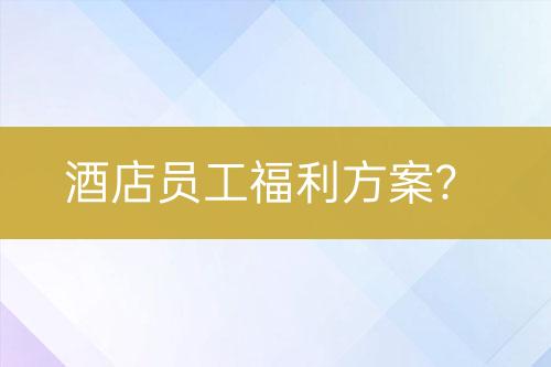 酒店员工福利方案？