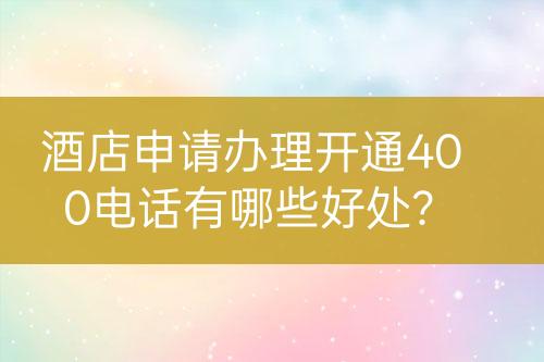 酒店申请办理开通400电话有哪些好处？