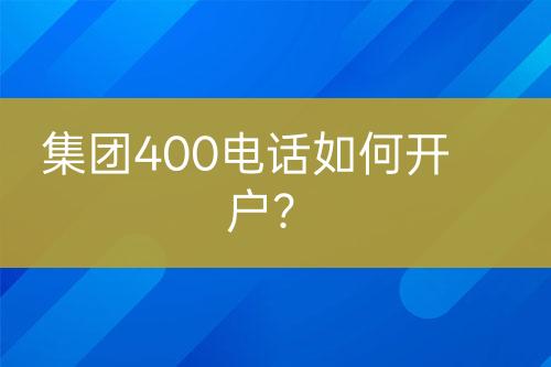 集团400电话如何开户？