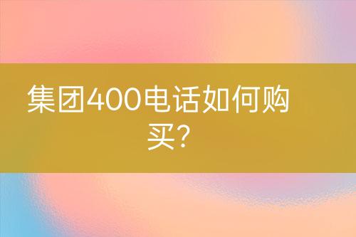 集团400电话如何购买？