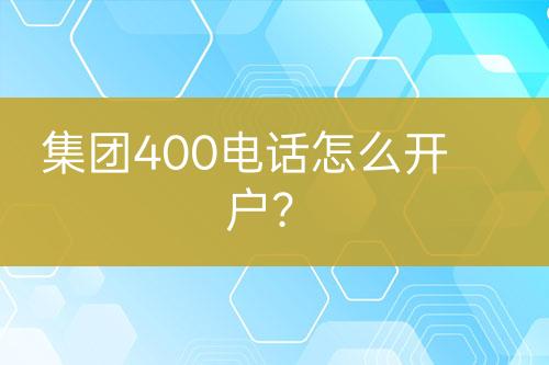 集团400电话怎么开户？