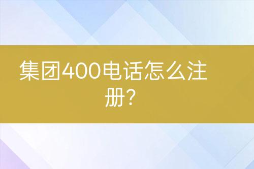 集团400电话怎么注册？