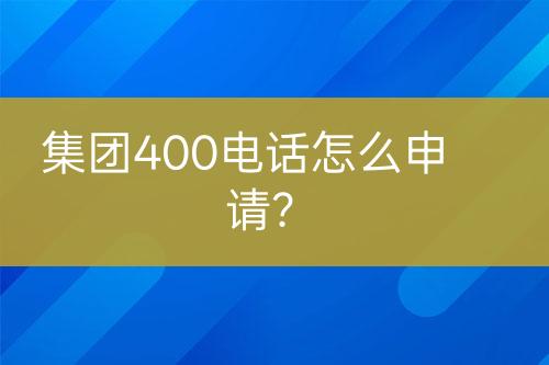 集团400电话怎么申请？