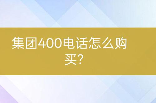 集团400电话怎么购买？