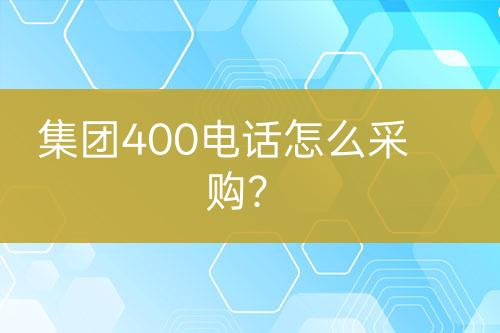 集团400电话怎么采购？