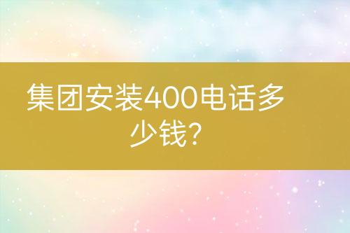 集团安装400电话多少钱？