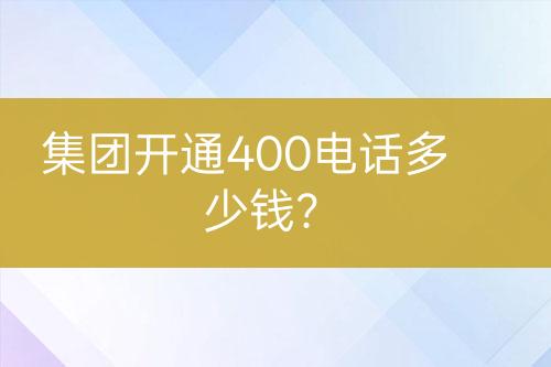 集团开通400电话多少钱？