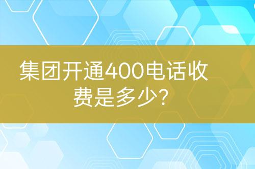 集团开通400电话收费是多少？