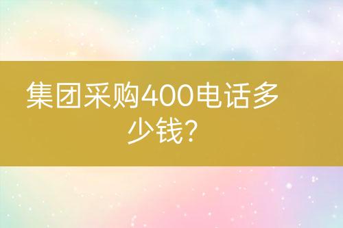 集团采购400电话多少钱？