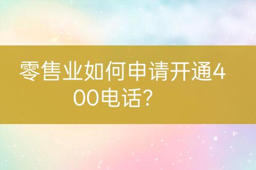 零售业如何申请开通400电话？