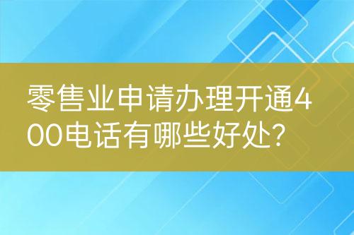 零售业申请办理开通400电话有哪些好处？