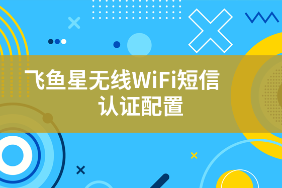 飞鱼星无线WiFi短信认证配置