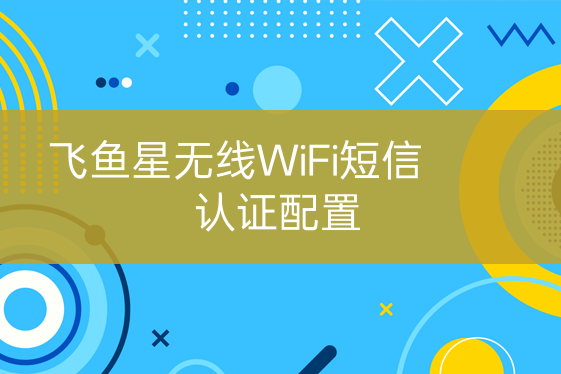 飞鱼星无线WiFi短信认证配置